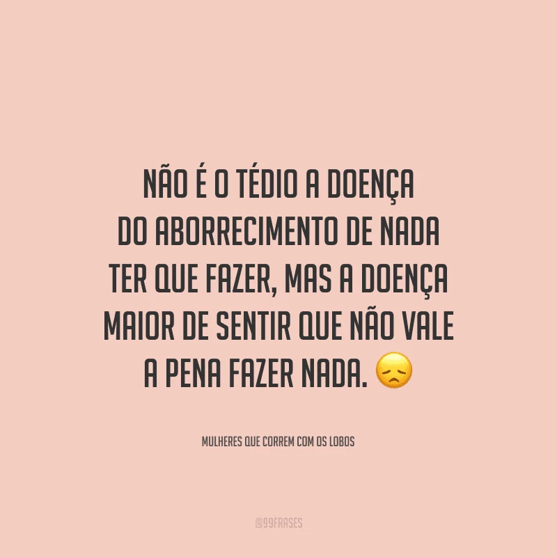 Não é o tédio a doença do aborrecimento de nada ter que fazer, mas a doença maior de sentir que não vale a pena fazer nada.