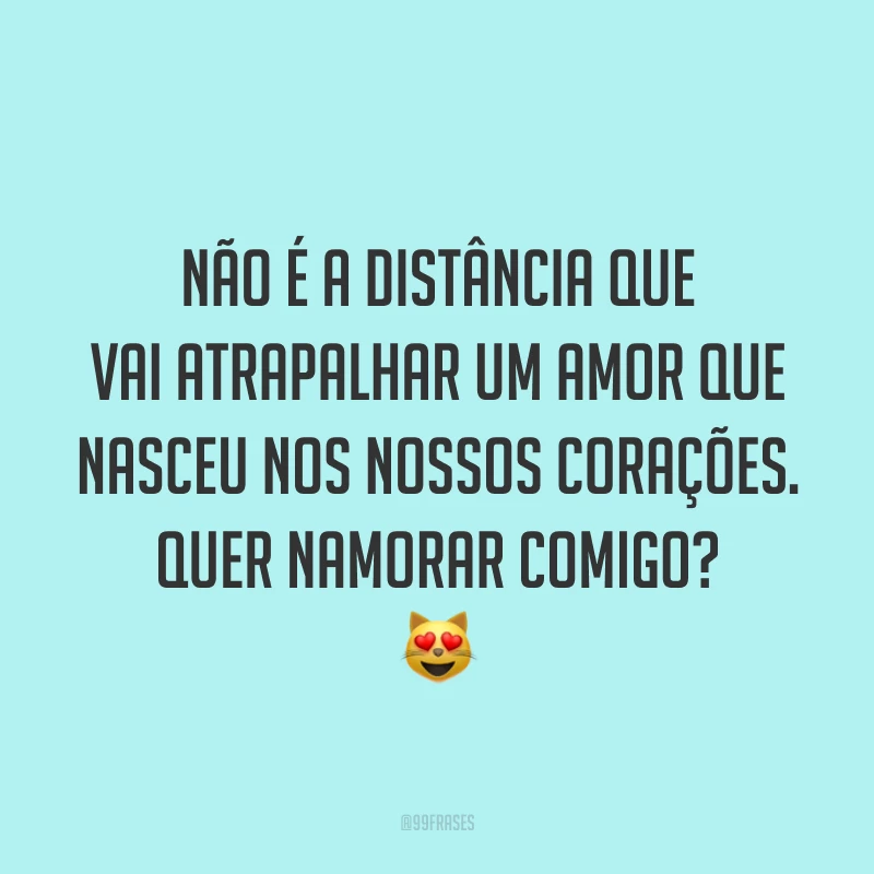 Não é a distância que vai atrapalhar um amor que nasceu nos nossos corações. Quer namorar comigo? 😻