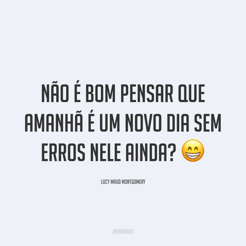 Não é bom pensar que amanhã é um novo dia sem erros nele ainda? 😁