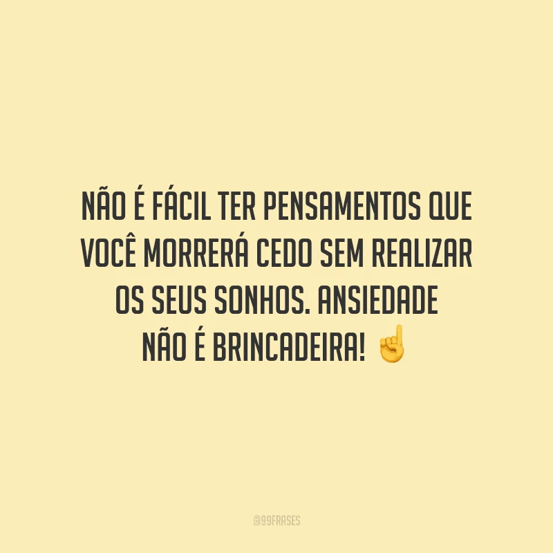 Não é fácil ter pensamentos que você morrerá cedo sem realizar os seus sonhos. Ansiedade não é brincadeira! 