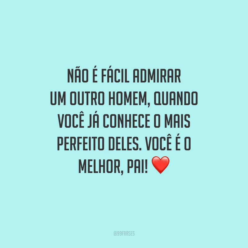 Não é fácil admirar um outro homem, quando você já conhece o mais perfeito deles. Você é o melhor, pai!