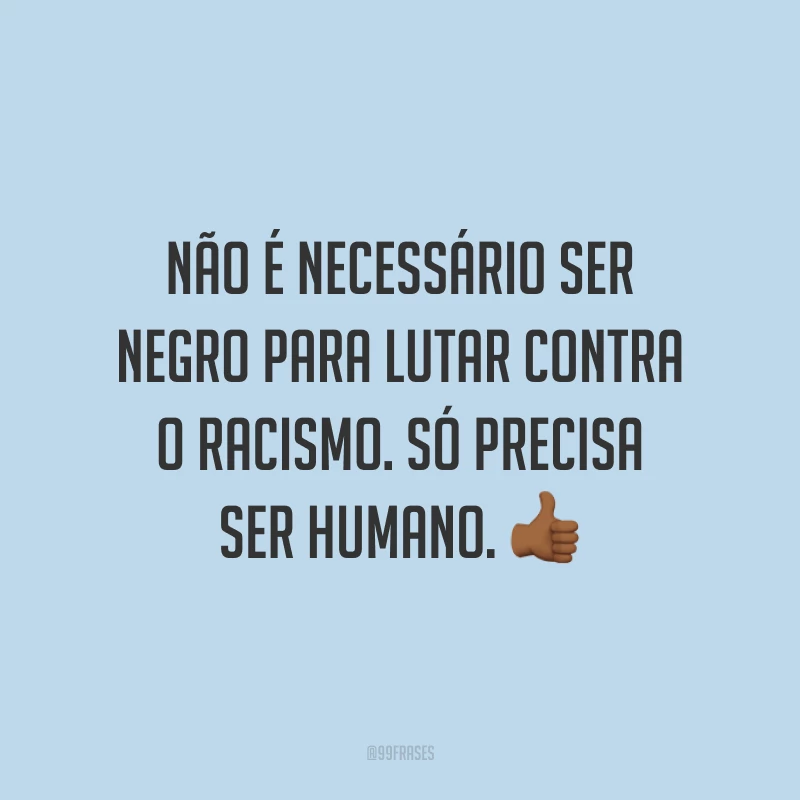 Não é necessário ser negro para lutar contra o racismo. Só precisa ser humano. 👍🏾