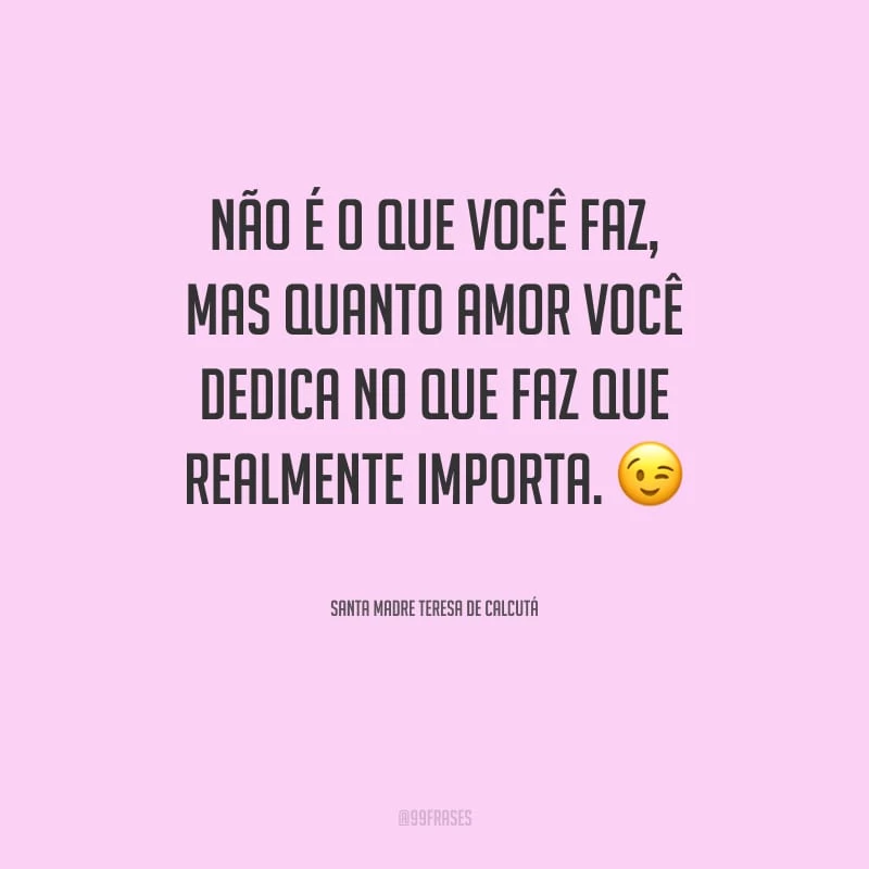 Não é o que você faz, mas quanto amor você dedica no que faz que realmente importa.