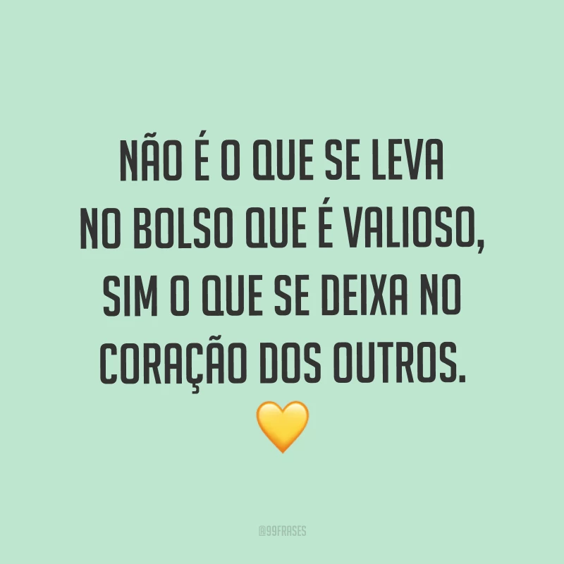Não é o que se leva no bolso que é valioso, sim o que se deixa no coração dos outros. ?