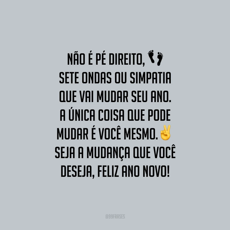 Não é pé direito, sete ondas ou simpatia que vai mudar seu ano. A única coisa que pode mudar é você mesmo. Seja a mudança que você deseja, Feliz Ano Novo!