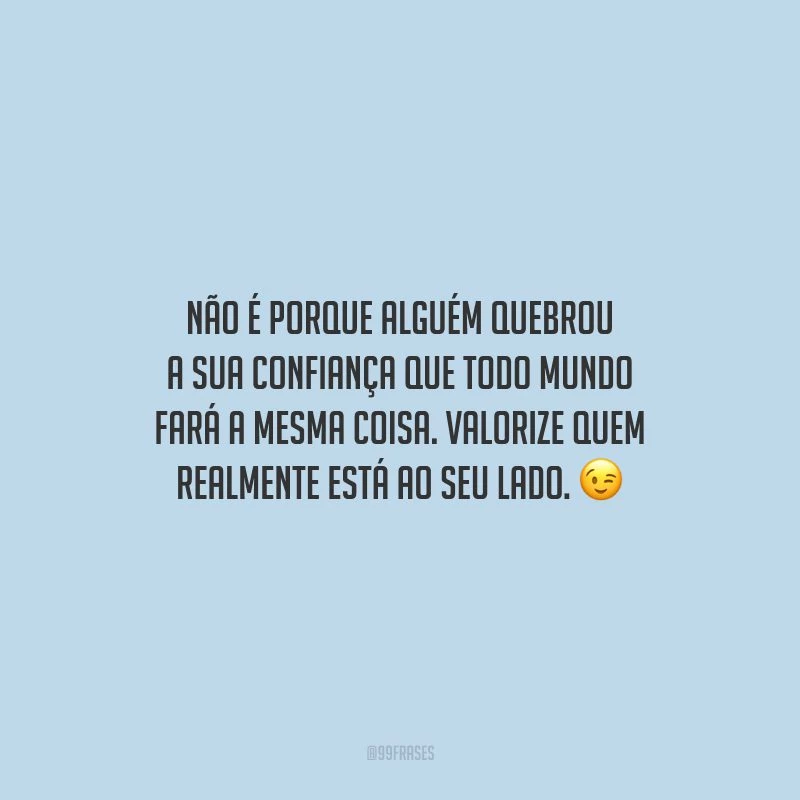Não é porque alguém quebrou a sua confiança que todo mundo fará a mesma coisa. Valorize quem realmente está ao seu lado.