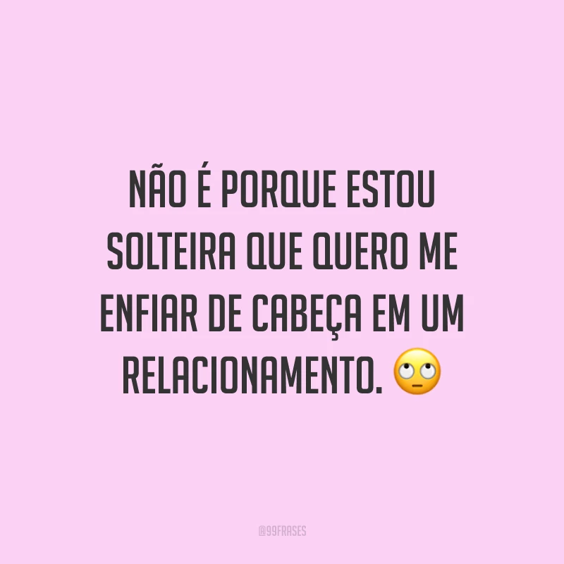 Não é porque estou solteira que quero me enfiar de cabeça em um relacionamento. 🙄