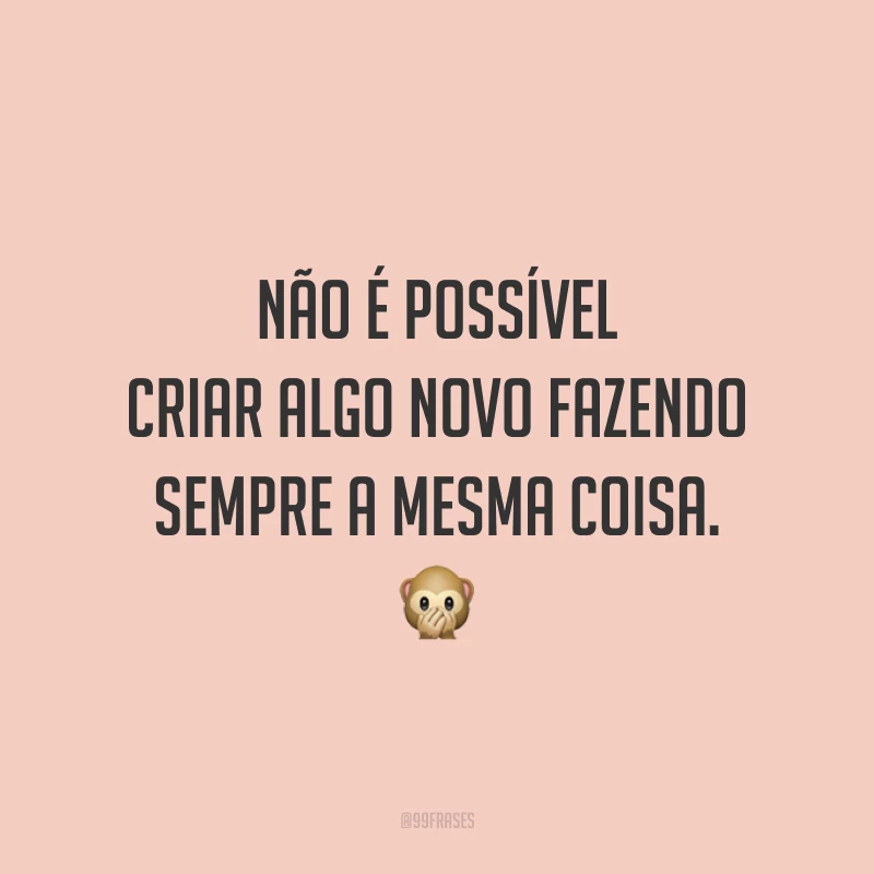 Não é possível criar algo novo fazendo sempre a mesma coisa.