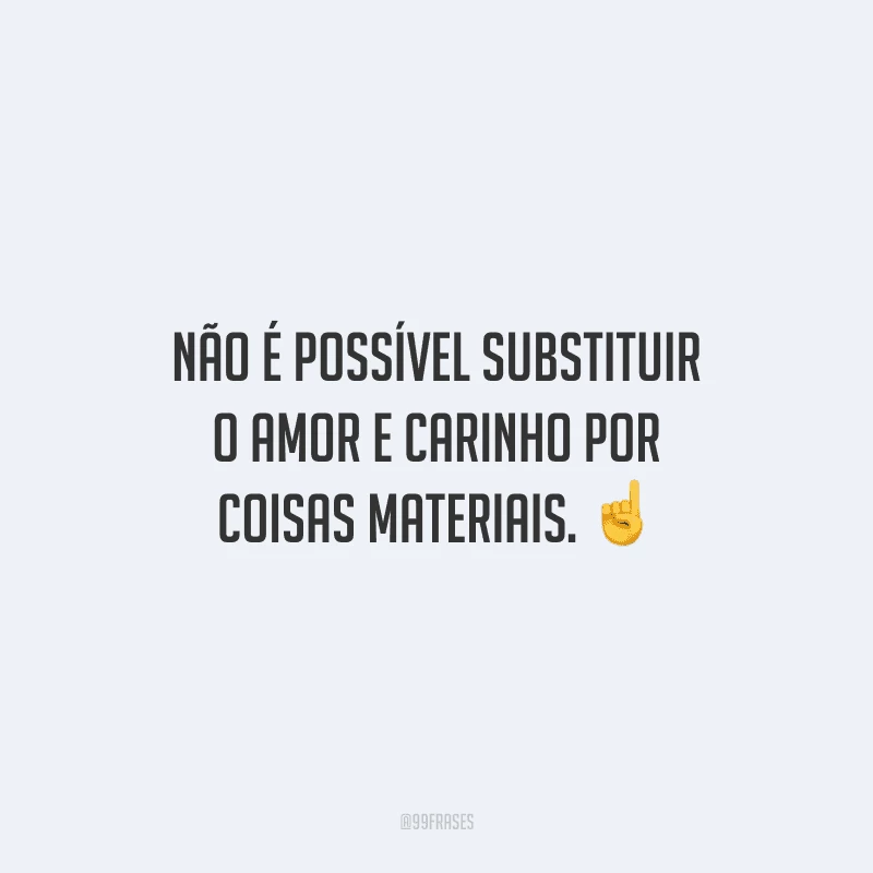 Não é possível substituir o amor e carinho por coisas materiais. 