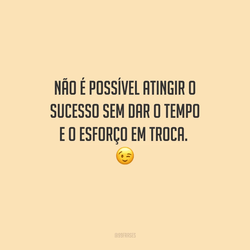 Não é possível atingir o sucesso sem dar o tempo e o esforço em troca.  