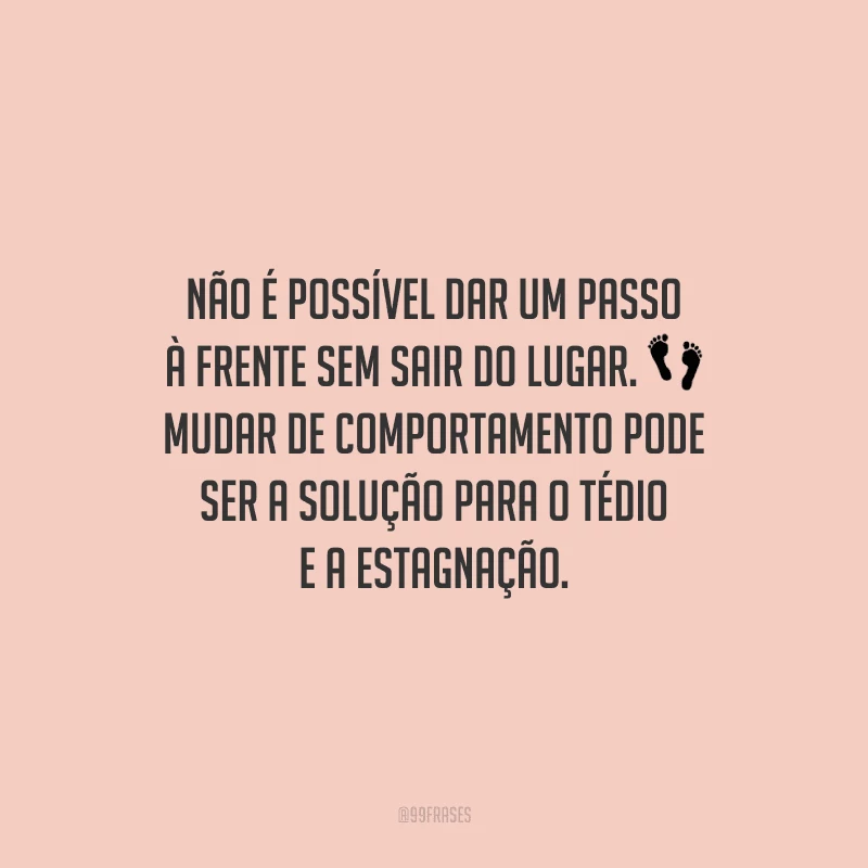 Não é possível dar um passo à frente sem sair do lugar. Mudar de comportamento pode ser a solução para o tédio e a estagnação.