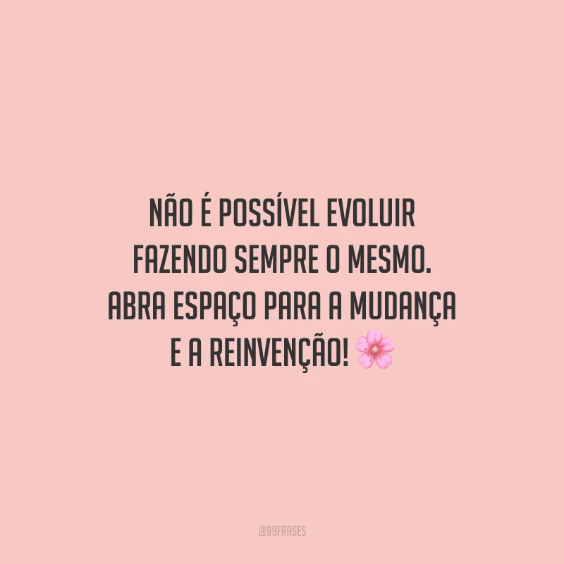 Não é possível evoluir fazendo sempre o mesmo. Abra espaço para a mudança e a reinvenção! 