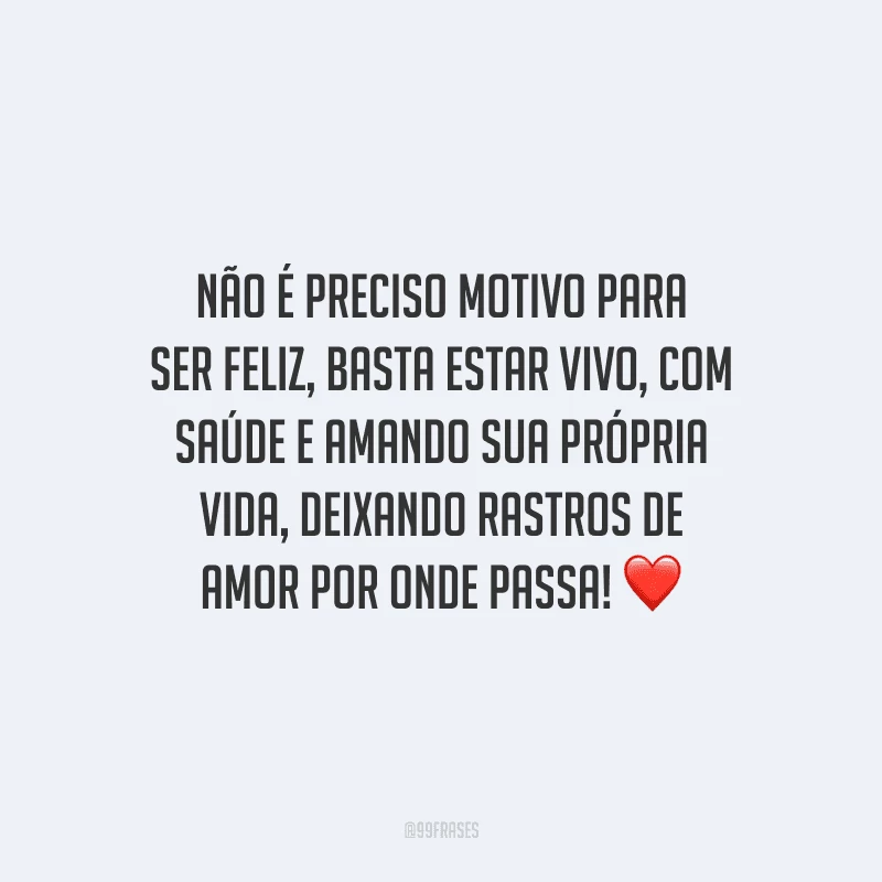 Não é preciso motivo para ser feliz, basta estar vivo, com saúde e amando sua própria vida, deixando rastros de amor por onde passa! 