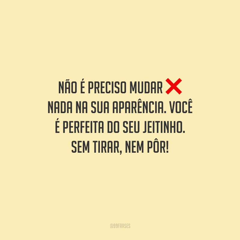 Não é preciso mudar nada na sua aparência. Você é perfeita do seu jeitinho. Sem tirar, nem pôr!