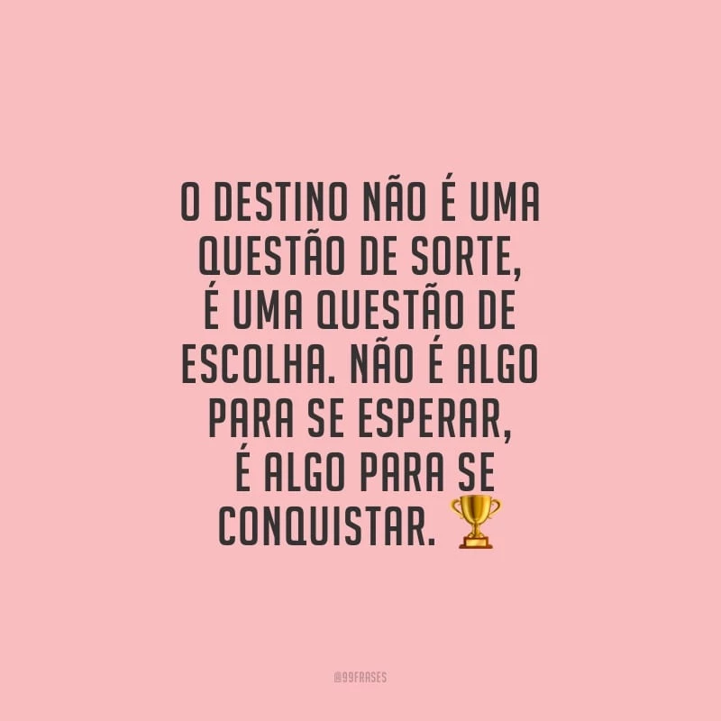 O destino não é uma questão de sorte, é uma questão de escolha. Não é algo para se esperar, é algo para se conquistar. 