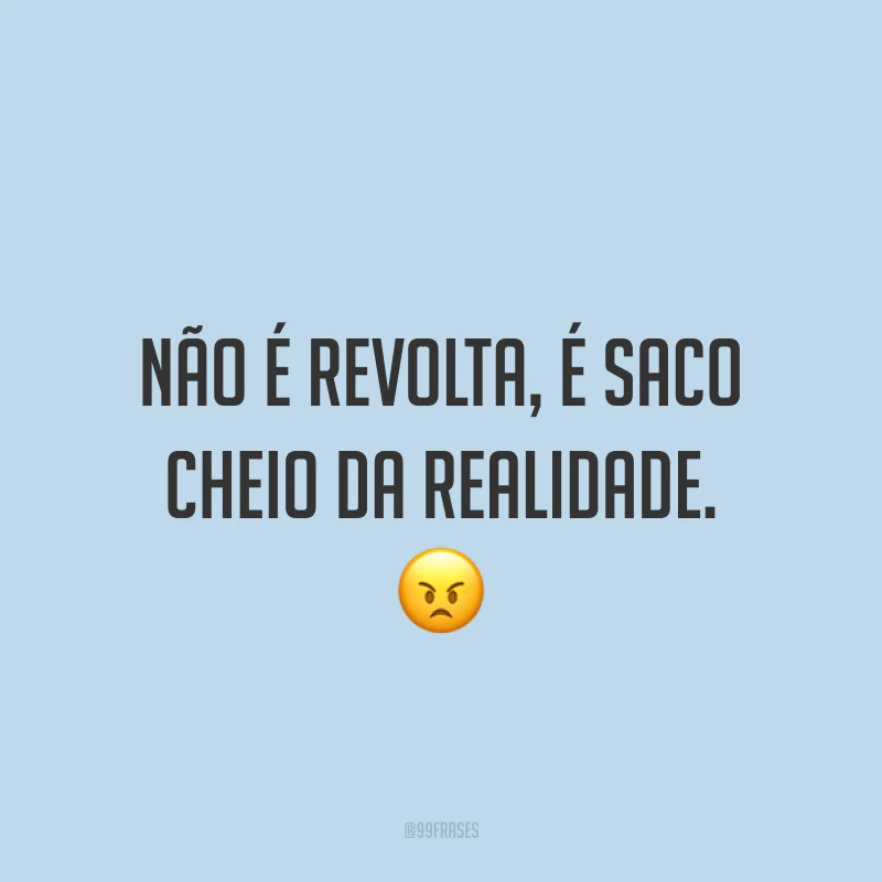 Não é revolta, é saco cheio da realidade. ?