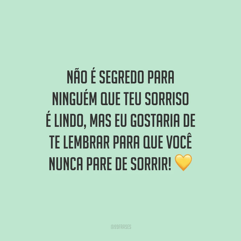 Não é segredo para ninguém que teu sorriso é lindo, mas eu gostaria de te lembrar para que você nunca pare de sorrir! 