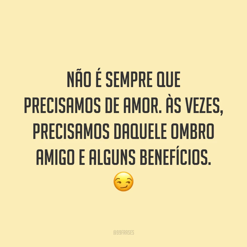 Não é sempre que precisamos de amor. Às vezes, precisamos daquele ombro amigo e alguns benefícios. 😏