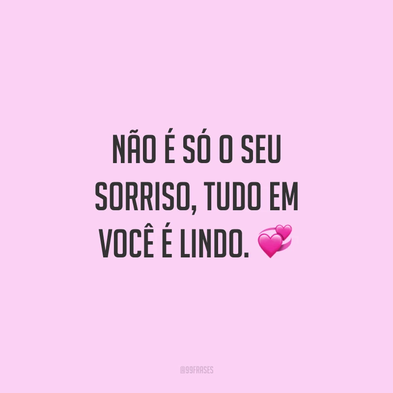 Não é só o seu sorriso, tudo em você é lindo. ?