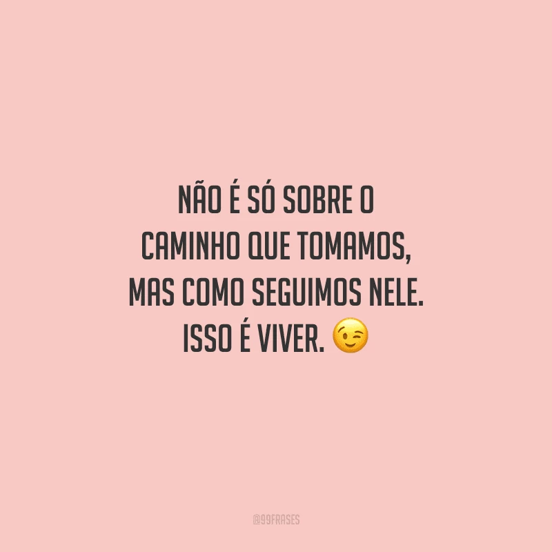 Não é só sobre o caminho que tomamos, mas como seguimos nele. Isso é viver. 