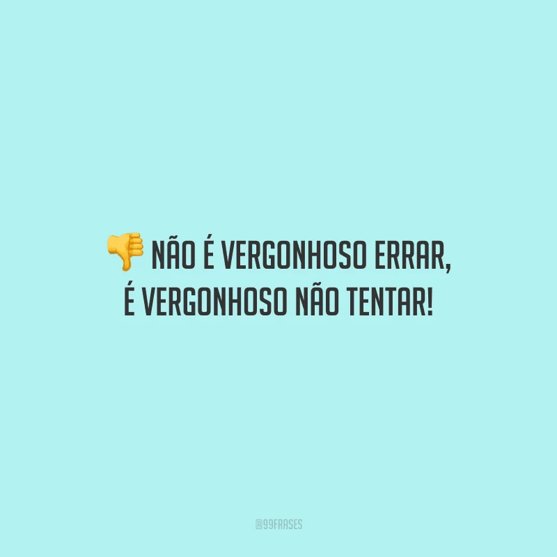 Não é vergonhoso errar, é vergonhoso não tentar! 
