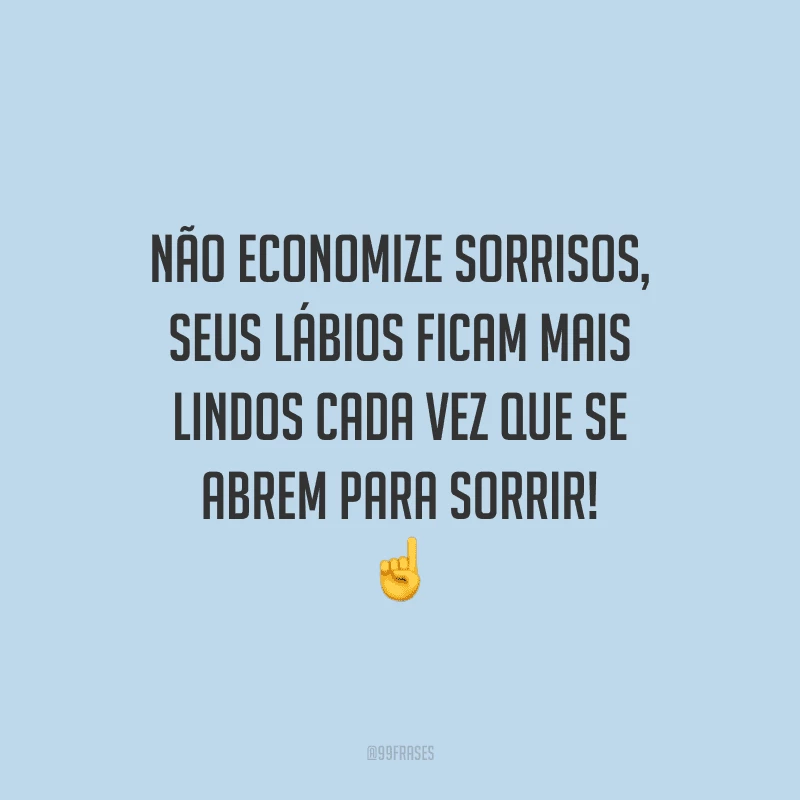 Não economize sorrisos, seus lábios ficam mais lindos cada vez que se abrem para sorrir! 
