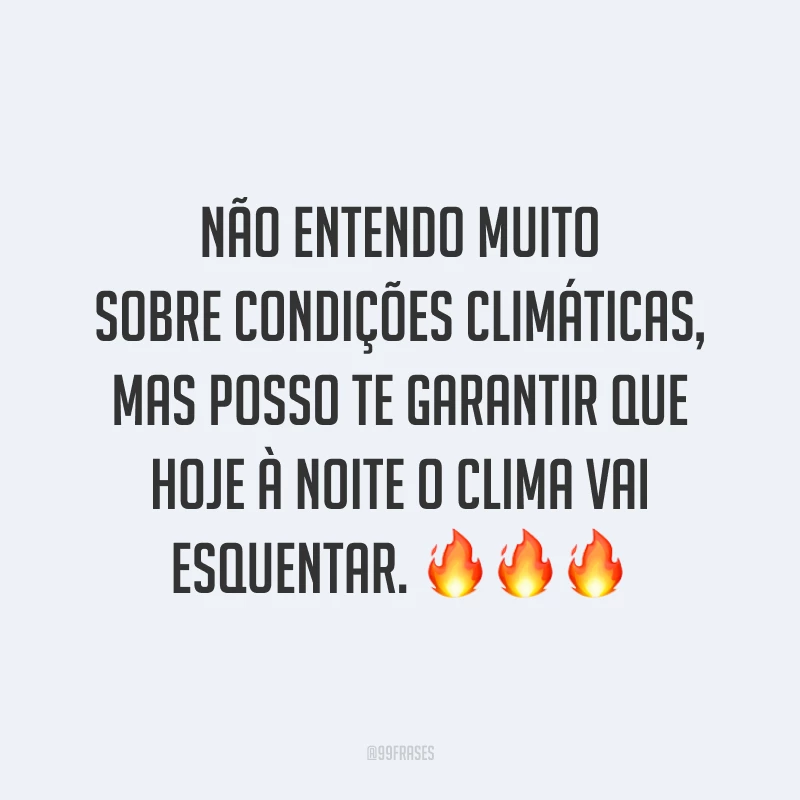 Não entendo muito sobre condições climáticas, mas posso te garantir que hoje à noite o clima vai esquentar. ???