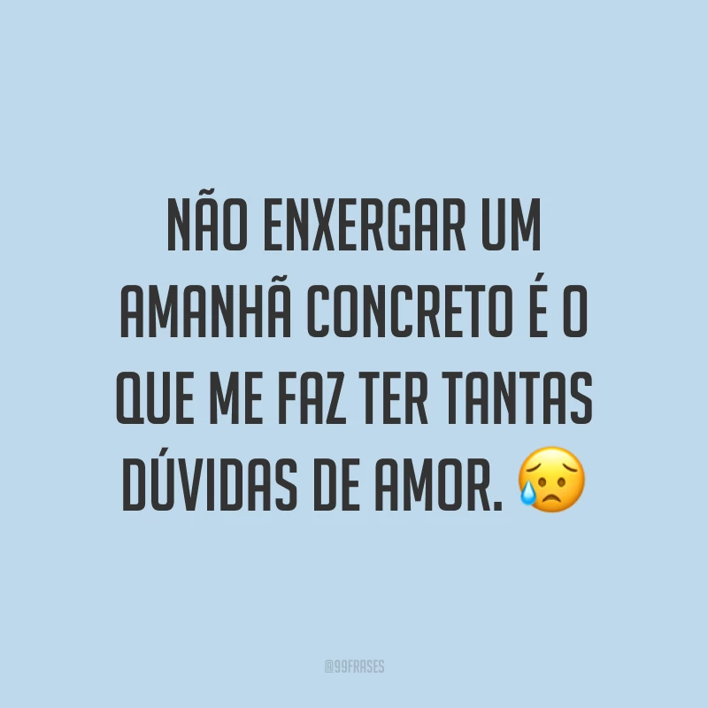 Não enxergar um amanhã concreto é o que me faz ter tantas dúvidas de amor. 😥