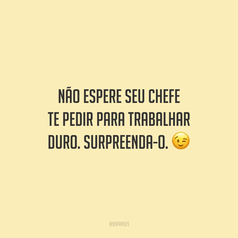 Não espere seu chefe te pedir para trabalhar duro. Surpreenda-o.