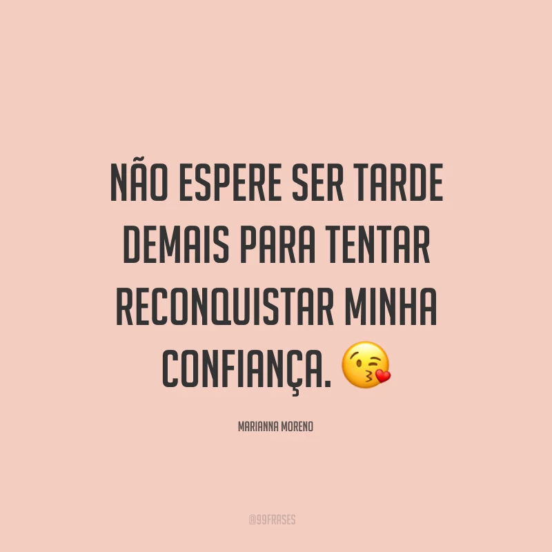Não espere ser tarde demais para tentar reconquistar minha confiança. ?