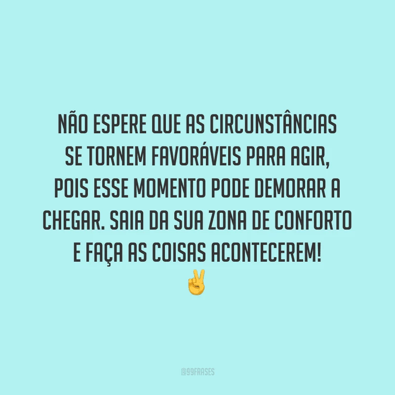 Não espere que as circunstâncias se tornem favoráveis para agir, pois esse momento pode demorar a chegar. Saia da sua zona de conforto e faça as coisas acontecerem!