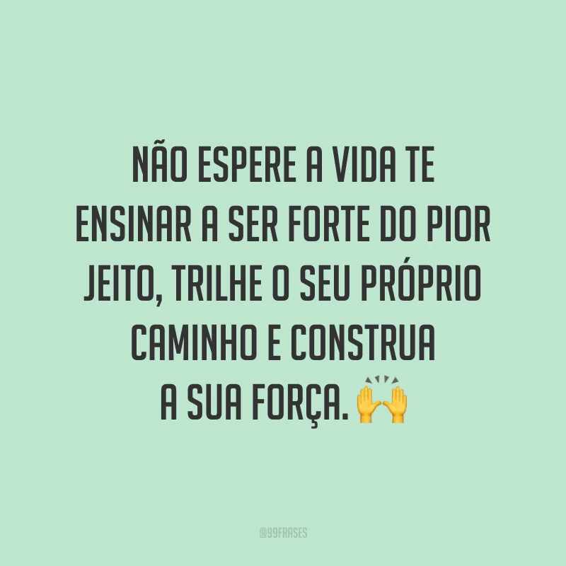 Não espere a vida te ensinar a ser forte do pior jeito, trilhe o seu próprio caminho e construa a sua força. ?