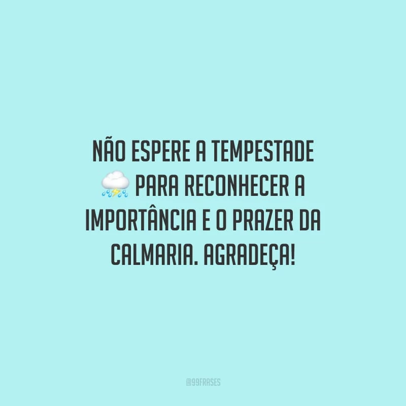 Não espere a tempestade para reconhecer a importância e o prazer da calmaria. Agradeça!