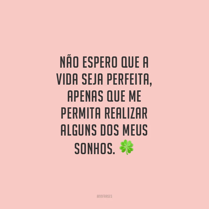 Não espero que a vida seja perfeita, apenas que me permita realizar alguns dos meus sonhos.