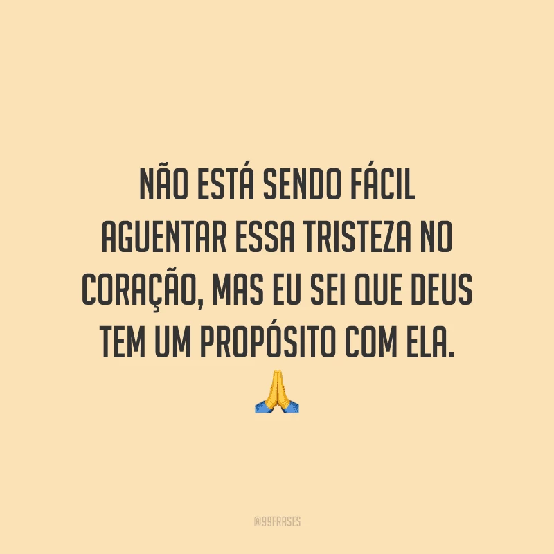 Não está sendo fácil aguentar essa tristeza no coração, mas eu sei que Deus tem um propósito com ela.