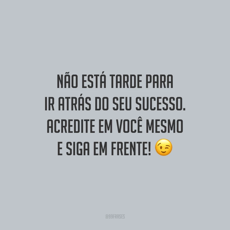 Não está tarde para ir atrás do seu sucesso. Acredite em você mesmo e siga em frente!