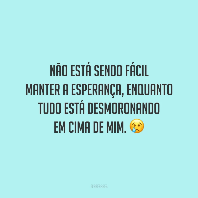 Não está sendo fácil manter a esperança, enquanto tudo está desmoronando em cima de mim.