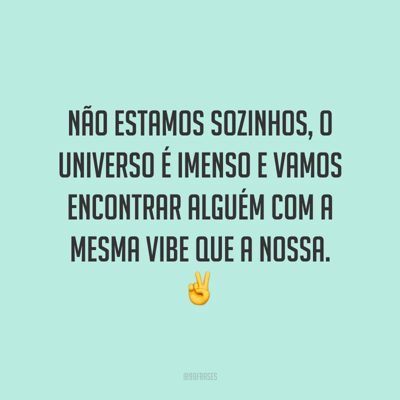 Não estamos sozinhos, o universo é imenso e vamos encontrar alguém com a mesma vibe que a nossa.