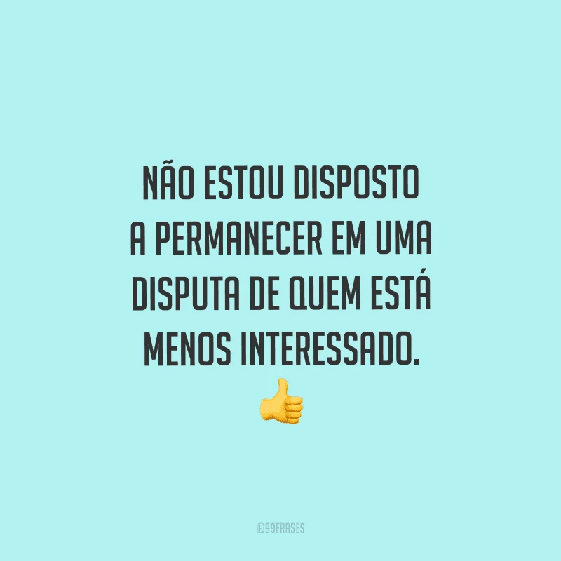 Não estou disposto a permanecer em uma disputa de quem está menos interessado. 