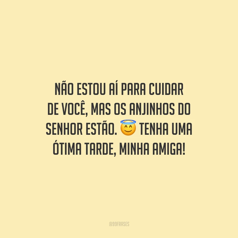 Não estou aí para cuidar de você, mas os anjinhos do Senhor estão. Tenha uma ótima tarde, minha amiga!