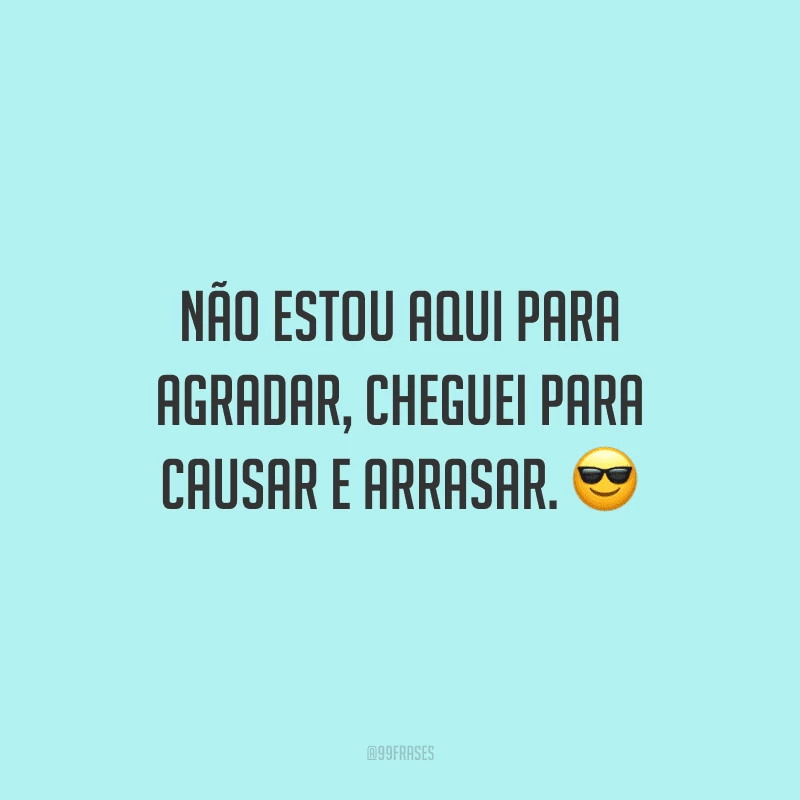 Não estou aqui para agradar, cheguei para causar e arrasar.