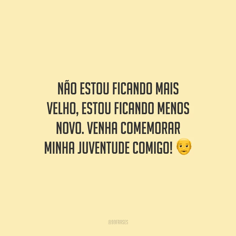 Não estou ficando mais velho, estou ficando menos novo. Venha comemorar minha juventude comigo!