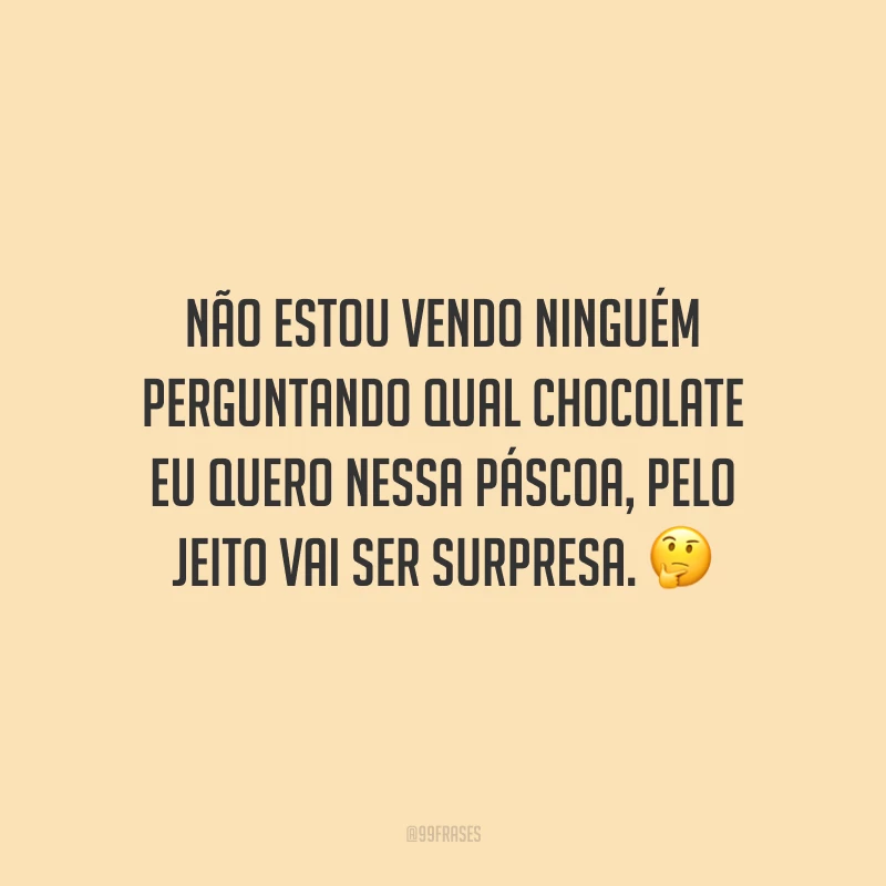 Não estou vendo ninguém perguntando qual chocolate eu quero nessa Páscoa, pelo jeito vai ser surpresa.