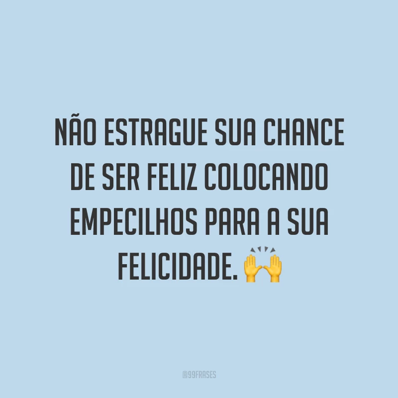 Não estrague sua chance de ser feliz colocando empecilhos para a sua felicidade.