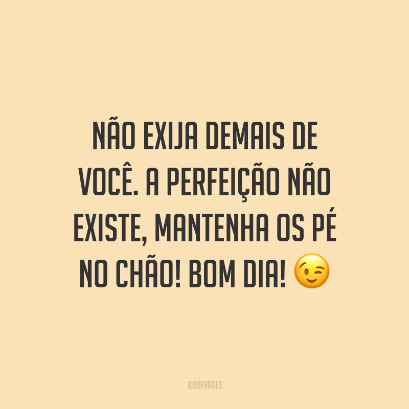 Não exija demais de você. A perfeição não existe, mantenha os pé no chão! Bom dia! ?