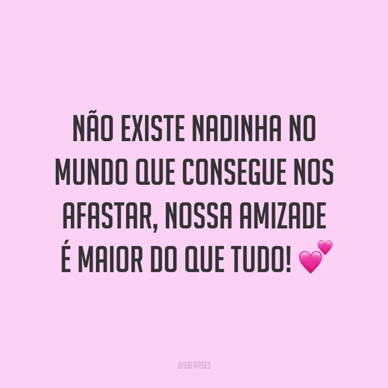 Não existe nadinha no mundo que consegue nos afastar, nossa amizade é maior do que tudo! ?