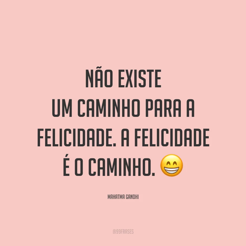 Não existe um caminho para a felicidade. A felicidade é o caminho. ?