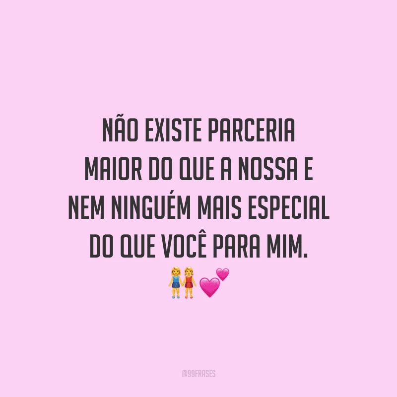 Não existe parceria maior do que a nossa e nem ninguém mais especial do que você para mim. 