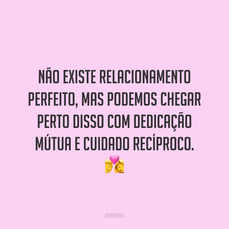 Não existe relacionamento perfeito, mas podemos chegar perto disso com dedicação mútua e cuidado recíproco. 💏