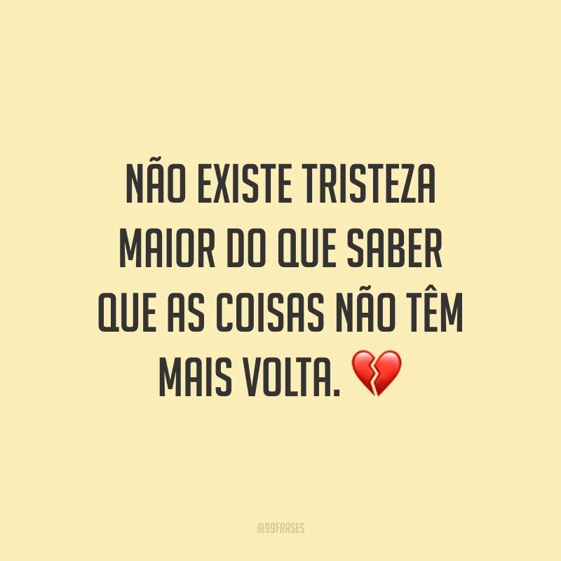 Não existe tristeza maior do que saber que as coisas não têm mais volta. 💔